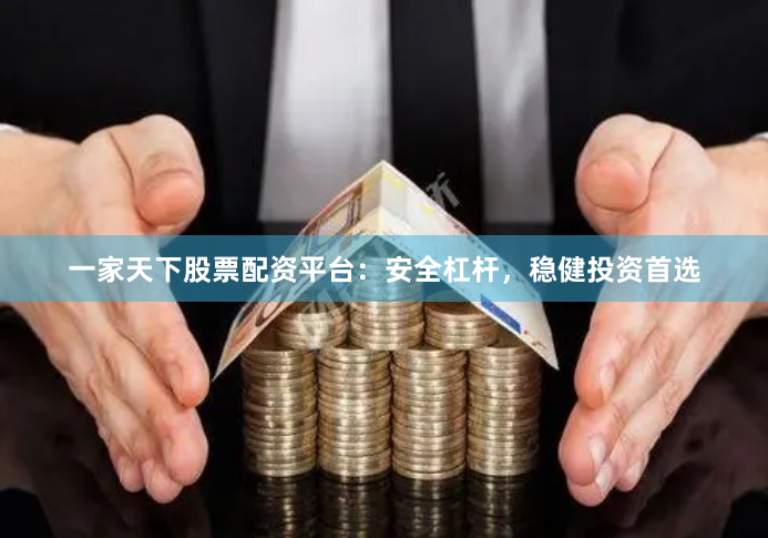 一家天下股票配资平台：安全杠杆，稳健投资首选