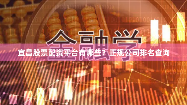 宜昌股票配资平台有哪些？正规公司排名查询