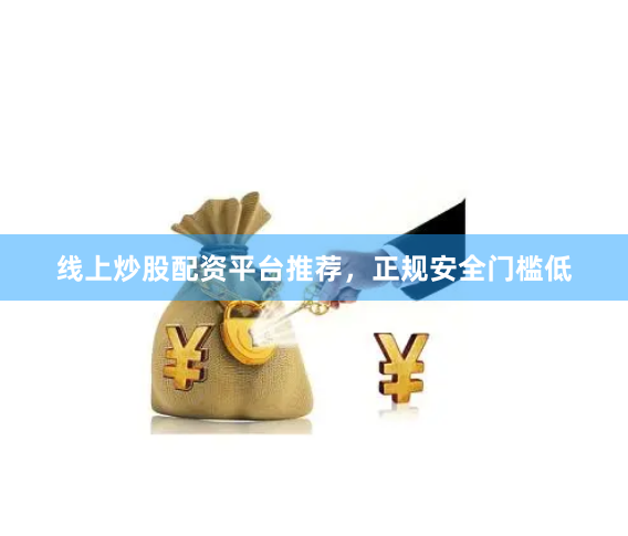 线上炒股配资平台推荐，正规安全门槛低