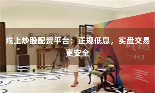 线上炒股配资平台：正规低息，实盘交易更安全