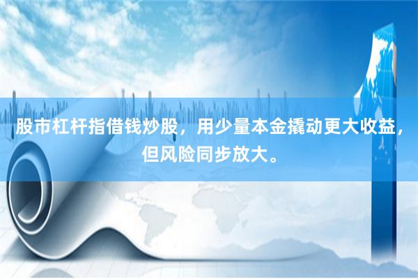 股市杠杆指借钱炒股，用少量本金撬动更大收益，但风险同步放大。