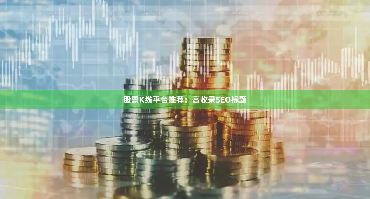 股票K线平台推荐：高收录SEO标题
