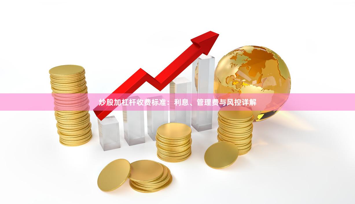 炒股加杠杆收费标准：利息、管理费与风控详解