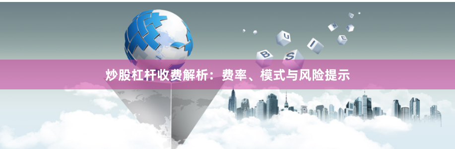 炒股杠杆收费解析：费率、模式与风险提示