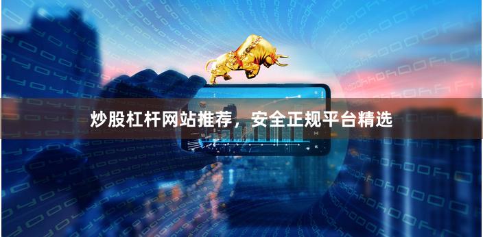 炒股杠杆网站推荐，安全正规平台精选