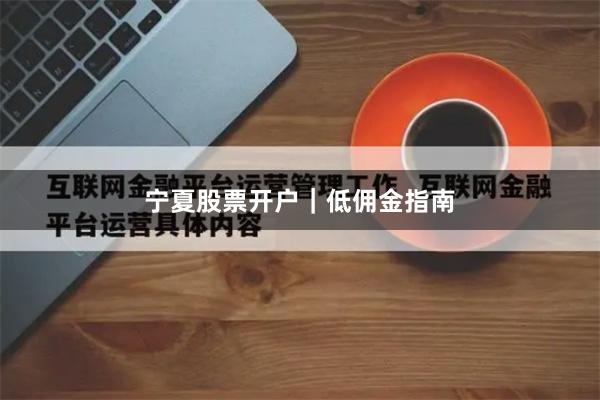 宁夏股票开户｜低佣金指南