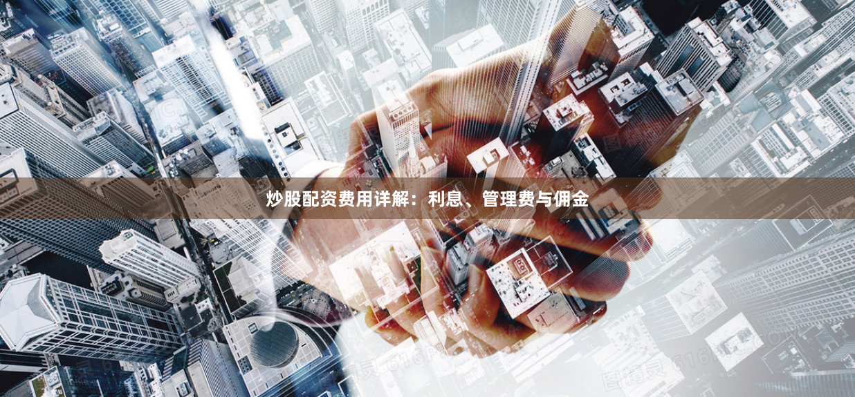 炒股配资费用详解：利息、管理费与佣金