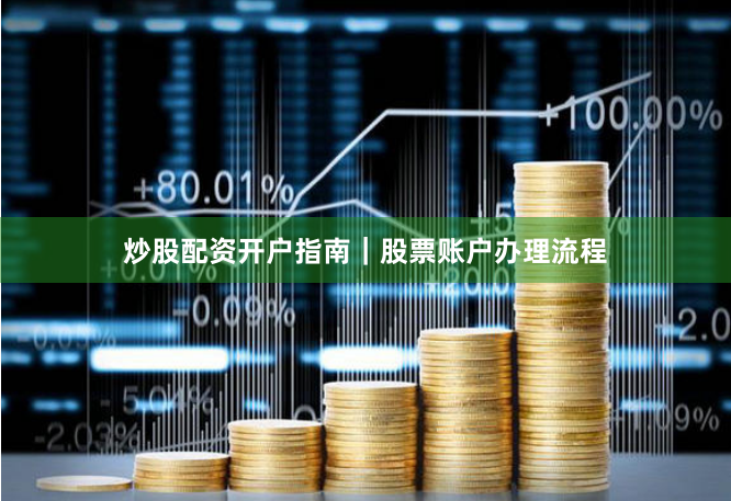 炒股配资开户指南｜股票账户办理流程