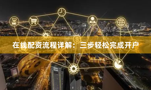 在线配资流程详解:三步轻松完成开户