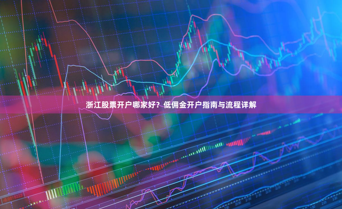浙江股票开户哪家好？低佣金开户指南与流程详解