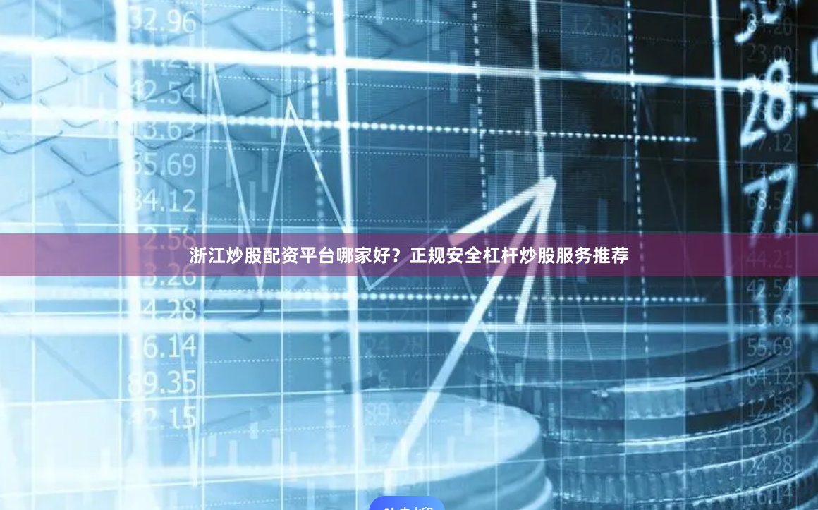 浙江炒股配资平台哪家好？正规安全杠杆炒股服务推荐