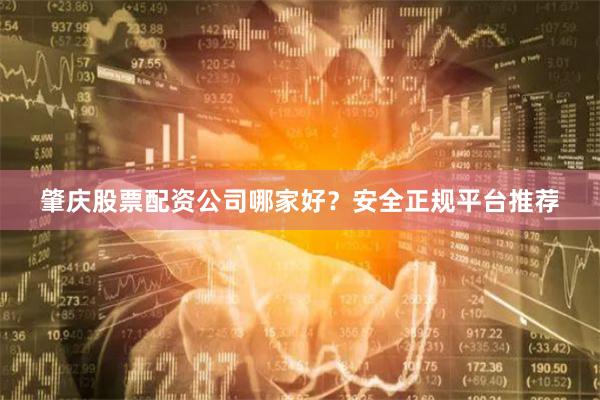 肇庆股票配资公司哪家好？安全正规平台推荐