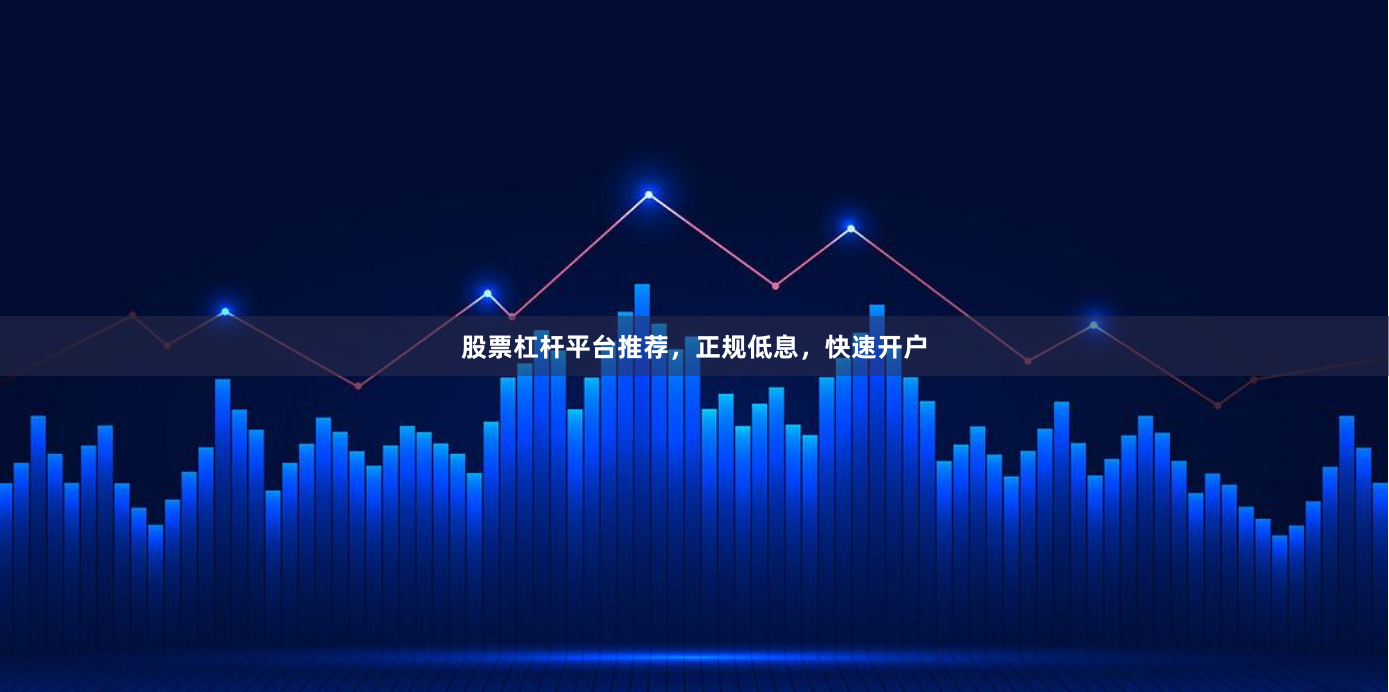 股票杠杆平台推荐，正规低息，快速开户