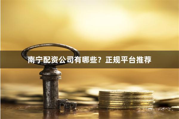 南宁配资公司有哪些？正规平台推荐