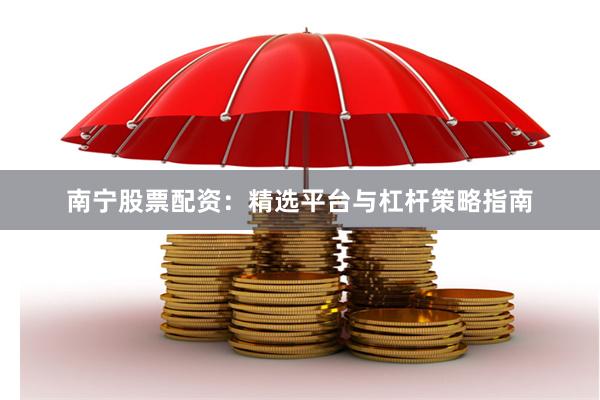 南宁股票配资：精选平台与杠杆策略指南