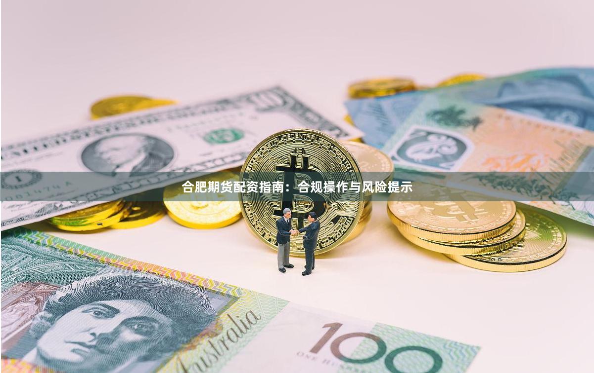 合肥期货配资指南：合规操作与风险提示