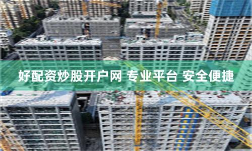 好配资炒股开户网 专业平台 安全便捷