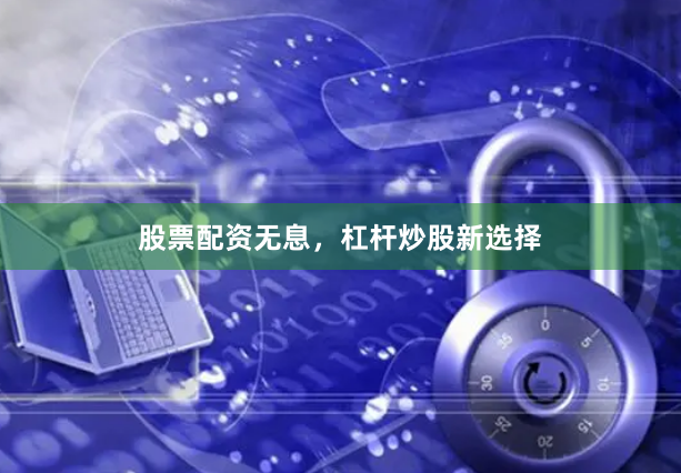 股票配资无息，杠杆炒股新选择