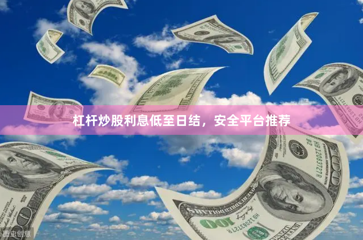 杠杆炒股利息低至日结，安全平台推荐