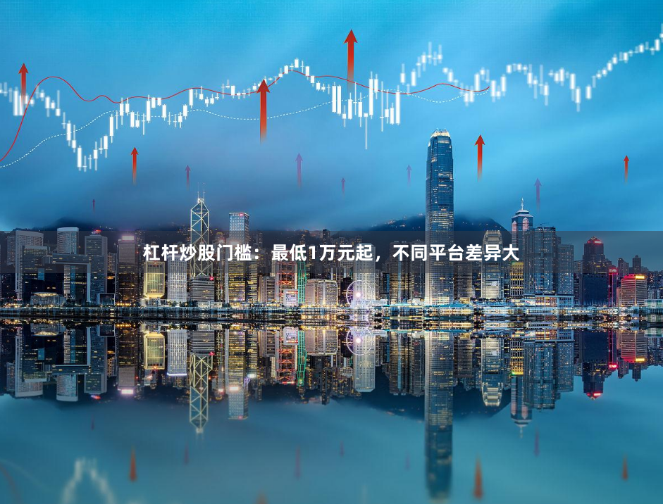 杠杆炒股门槛：最低1万元起，不同平台差异大