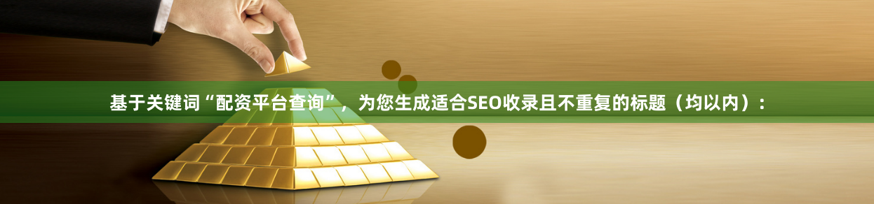 基于关键词“配资平台查询”，为您生成适合SEO收录且不重复的标题（均以内）：
