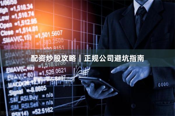 配资炒股攻略｜正规公司避坑指南