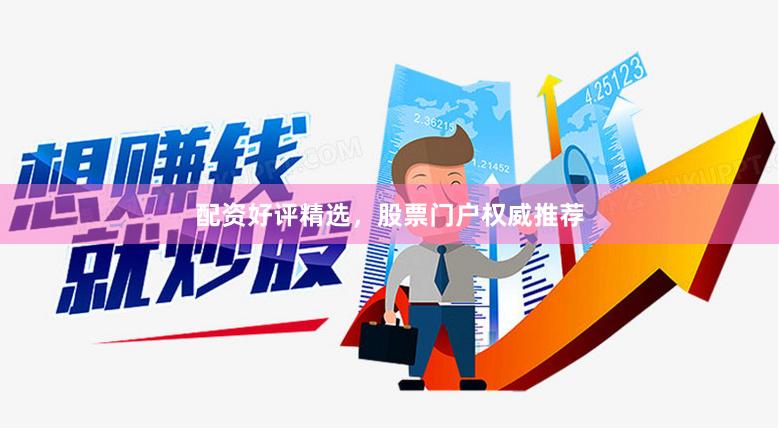 配资好评精选，股票门户权威推荐