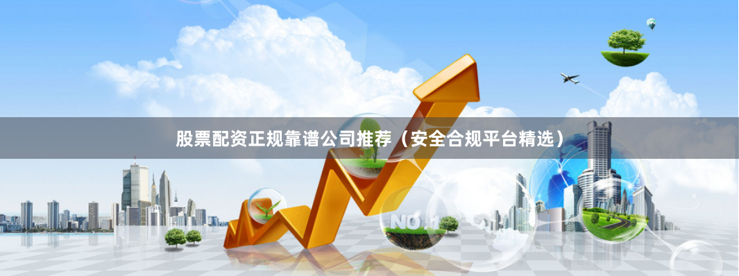 股票配资正规靠谱公司推荐(安全合规平台精选)